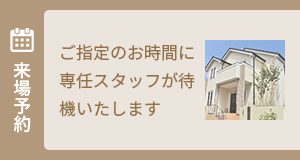来場予約 ご指定のお時間に専任スタッフが待機いたします